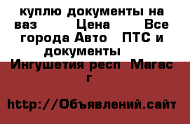 куплю документы на ваз 2108 › Цена ­ 1 - Все города Авто » ПТС и документы   . Ингушетия респ.,Магас г.